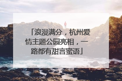 浪漫满分，杭州爱情主题公园亮相，一路都有甜言蜜语