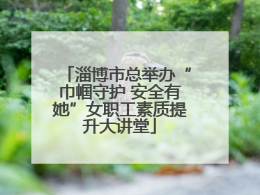 淄博市总举办“巾帼守护 安全有她”女职工素质提升大讲堂