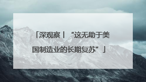 深观察丨“这无助于美国制造业的长期复苏”