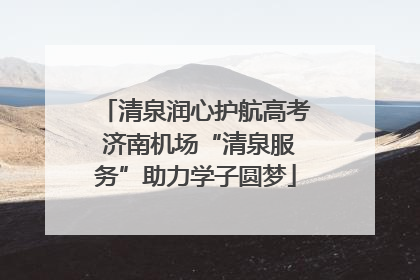 清泉润心护航高考 济南机场“清泉服务”助力学子圆梦
