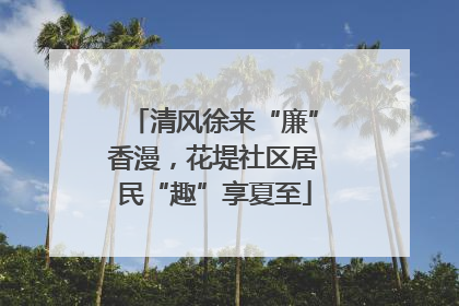清风徐来“廉”香漫，花堤社区居民“趣”享夏至