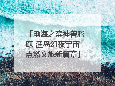 渤海之滨神兽腾跃 渔岛幻夜宇宙点燃文旅新篇章