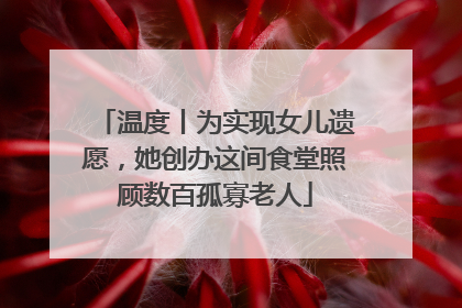温度丨为实现女儿遗愿，她创办这间食堂照顾数百孤寡老人