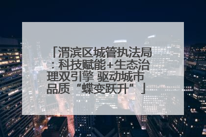渭滨区城管执法局：科技赋能+生态治理双引擎 驱动城市品质“蝶变跃升”