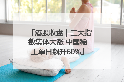 港股收盘｜三大指数集体大涨 中国稀土单日飙升60%