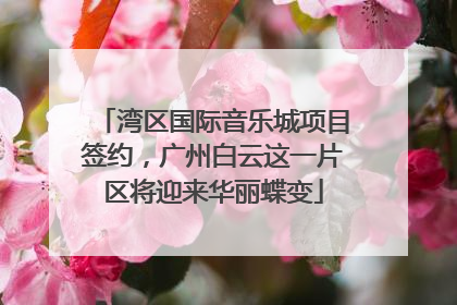 湾区国际音乐城项目签约，广州白云这一片区将迎来华丽蝶变