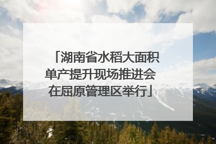 湖南省水稻大面积单产提升现场推进会在屈原管理区举行