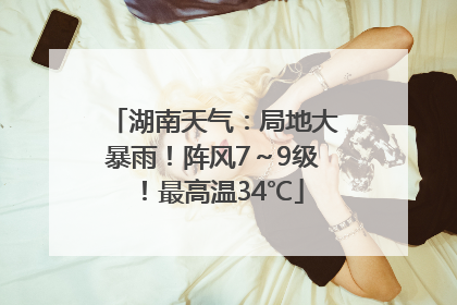 湖南天气：局地大暴雨！阵风7～9级！最高温34℃