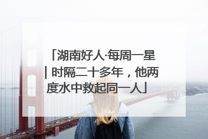 湖南好人·每周一星｜时隔二十多年，他两度水中救起同一人