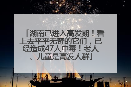 湖南已进入高发期！看上去平平无奇的它们，已经造成47人中毒！老人、儿童是高发人群