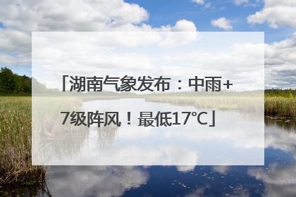 湖南气象发布：中雨+7级阵风！最低17℃