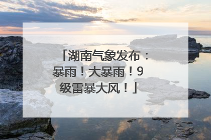 湖南气象发布：暴雨！大暴雨！9级雷暴大风！
