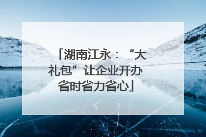 湖南江永：“大礼包”让企业开办省时省力省心