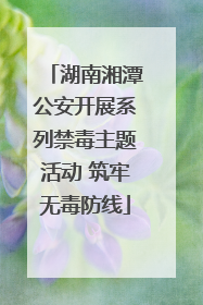湖南湘潭公安开展系列禁毒主题活动 筑牢无毒防线