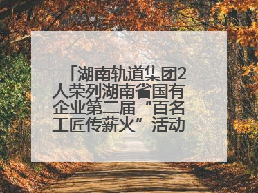 湖南轨道集团2人荣列湖南省国有企业第二届“百名工匠传薪火”活动“国企工匠”人才宣传名单