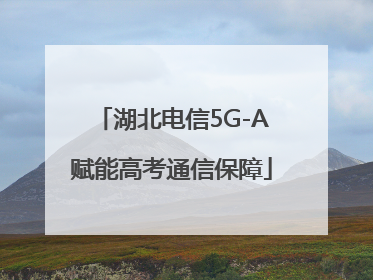 湖北电信5G-A赋能高考通信保障