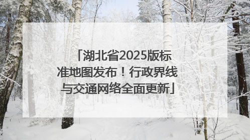 湖北省2025版标准地图发布！行政界线与交通网络全面更新