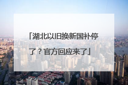 湖北以旧换新国补停了？官方回应来了
