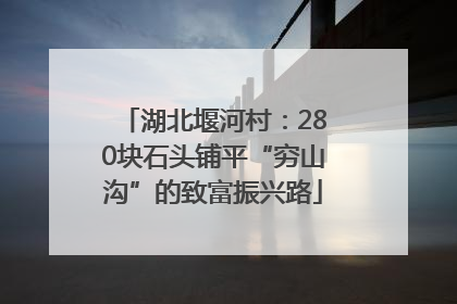 湖北堰河村：280块石头铺平“穷山沟”的致富振兴路