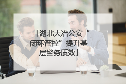 湖北大冶公安“闭环管控”提升基层警务质效