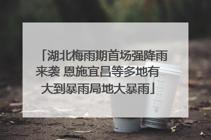 湖北梅雨期首场强降雨来袭 恩施宜昌等多地有大到暴雨局地大暴雨