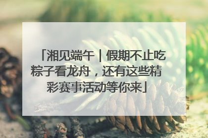 湘见端午｜假期不止吃粽子看龙舟，还有这些精彩赛事活动等你来