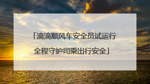 滴滴顺风车安全员试运行 全程守护司乘出行安全