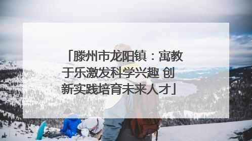 滕州市龙阳镇：寓教于乐激发科学兴趣 创新实践培育未来人才