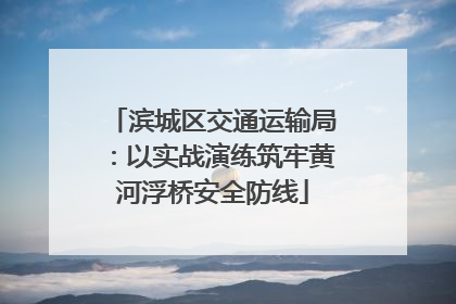 滨城区交通运输局：以实战演练筑牢黄河浮桥安全防线