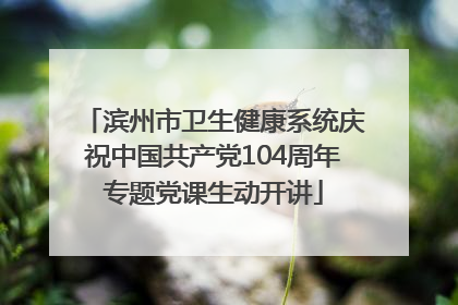 滨州市卫生健康系统庆祝中国共产党104周年专题党课生动开讲