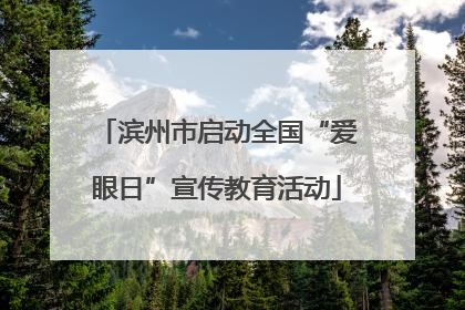 滨州市启动全国“爱眼日”宣传教育活动