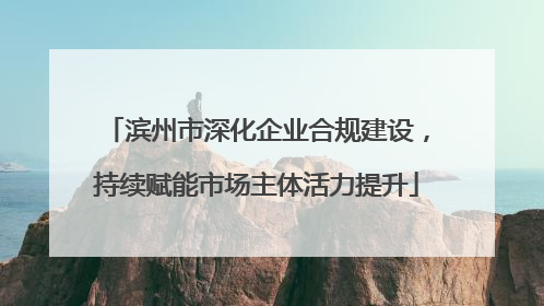 滨州市深化企业合规建设，持续赋能市场主体活力提升