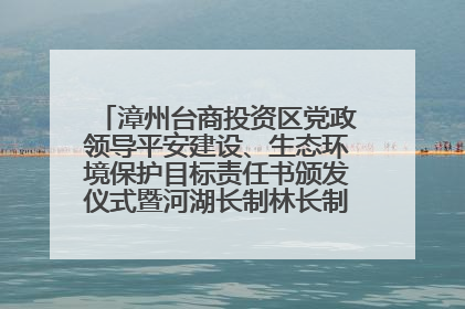 漳州台商投资区党政领导平安建设、生态环境保护目标责任书颁发仪式暨河湖长制林长制工作会议召开