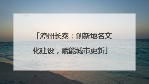 漳州长泰：创新地名文化建设，赋能城市更新