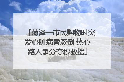 菏泽一市民购物时突发心脏病昏厥倒 热心路人争分夺秒救援