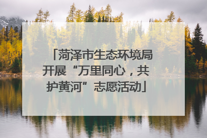 菏泽市生态环境局开展“万里同心，共护黄河”志愿活动