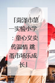 菏泽市第一实验小学：童心义卖传温情 跳蚤市场乐成长