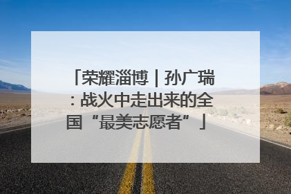 荣耀淄博｜孙广瑞：战火中走出来的全国“最美志愿者”