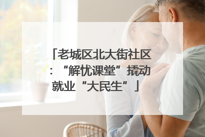 老城区北大街社区：“解忧课堂”撬动就业“大民生”