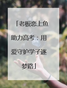 老板恋上鱼助力高考：用爱守护学子逐梦路