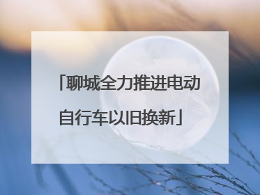 聊城全力推进电动自行车以旧换新