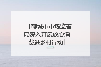 聊城市市场监管局深入开展放心消费进乡村行动