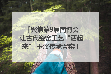 聚焦第9届南博会｜让古代瓷窑工艺“活起来” 玉溪传承瓷窑工艺将出展南博会