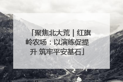 聚焦北大荒｜红旗岭农场：以演练促提升 筑牢平安基石
