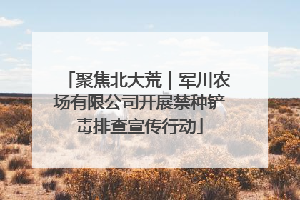 聚焦北大荒｜军川农场有限公司开展禁种铲毒排查宣传行动