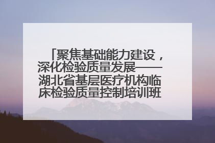 聚焦基础能力建设，深化检验质量发展——湖北省基层医疗机构临床检验质量控制培训班（孝感站）成功举办
