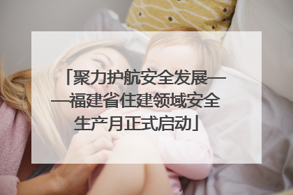聚力护航安全发展——福建省住建领域安全生产月正式启动