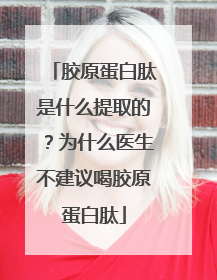 胶原蛋白肽是什么提取的？为什么医生不建议喝胶原蛋白肽
