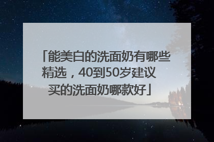能美白的洗面奶有哪些精选，40到50岁建议买的洗面奶哪款好