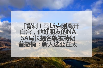 背刺！马斯克刚离开白宫，他好朋友的NASA局长提名就被特朗普撤销：新人选要在太空实现“美国优先”